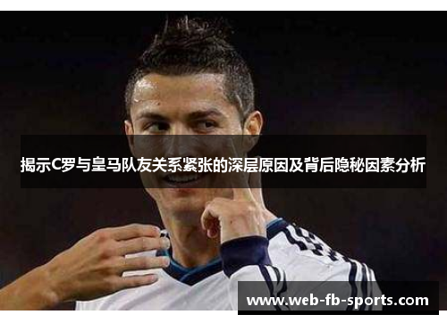 揭示C罗与皇马队友关系紧张的深层原因及背后隐秘因素分析