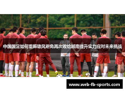 中国国足如何重振雄风避免再次败给越南提升实力应对未来挑战