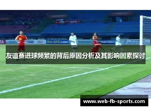 友谊赛进球频繁的背后原因分析及其影响因素探讨