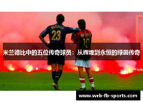 米兰德比中的五位传奇球员:从辉煌到永恒的绿茵传奇 米兰德比中的五位传奇球员:从辉煌到永恒的绿茵传奇