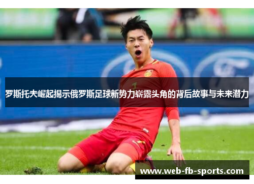 罗斯托夫崛起揭示俄罗斯足球新势力崭露头角的背后故事与未来潜力 罗斯托夫崛起揭示俄罗斯足球新势力崭露头角的背后故事与未来潜力