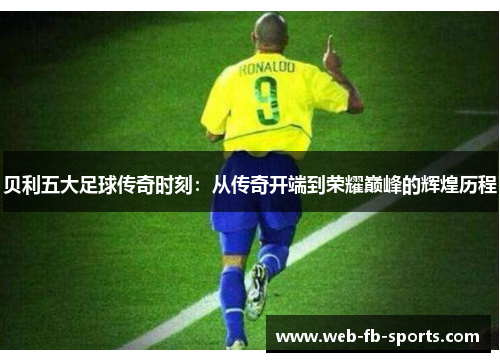 贝利五大足球传奇时刻：从传奇开端到荣耀巅峰的辉煌历程