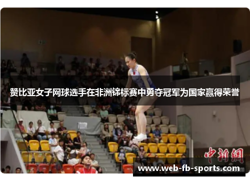 赞比亚女子网球选手在非洲锦标赛中勇夺冠军为国家赢得荣誉