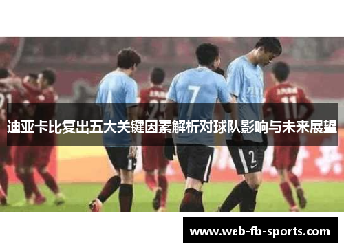 迪亚卡比复出五大关键因素解析对球队影响与未来展望