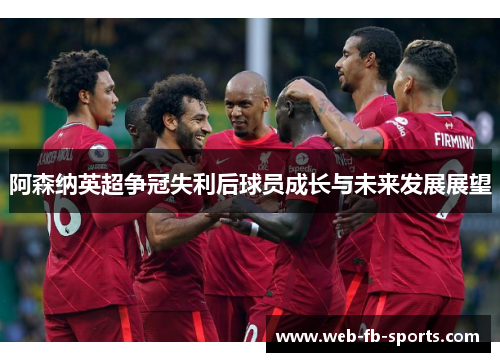 阿森纳英超争冠失利后球员成长与未来发展展望