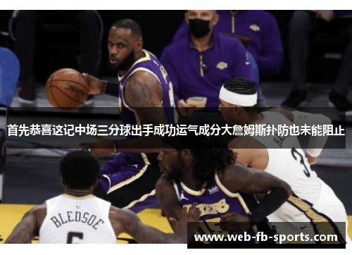 首先恭喜这记中场三分球出手成功运气成分大詹姆斯扑防也未能阻止
