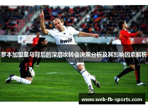 罗本加盟皇马背后的深层次转会决策分析及其影响因素解析 罗本加盟皇马背后的深层次转会决策分析及其影响因素解析