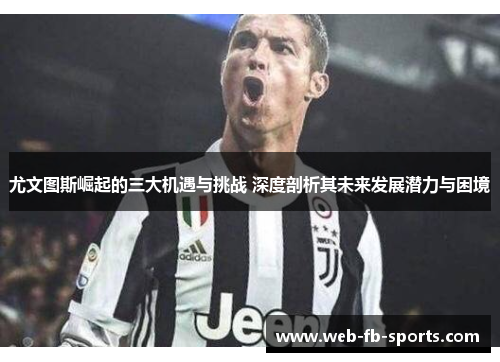 尤文图斯崛起的三大机遇与挑战 深度剖析其未来发展潜力与困境