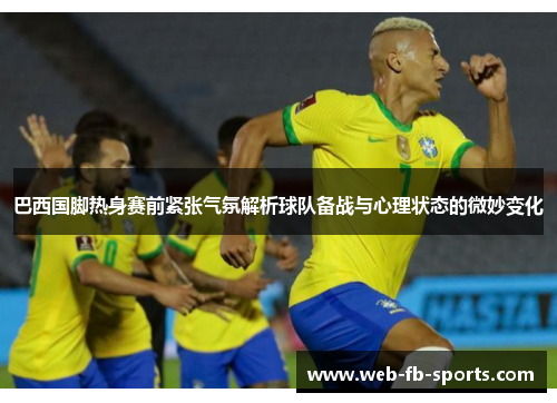 巴西国脚热身赛前紧张气氛解析球队备战与心理状态的微妙变化