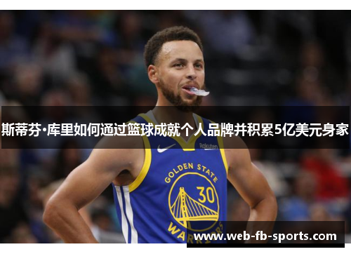 斯蒂芬·库里如何通过篮球成就个人品牌并积累5亿美元身家