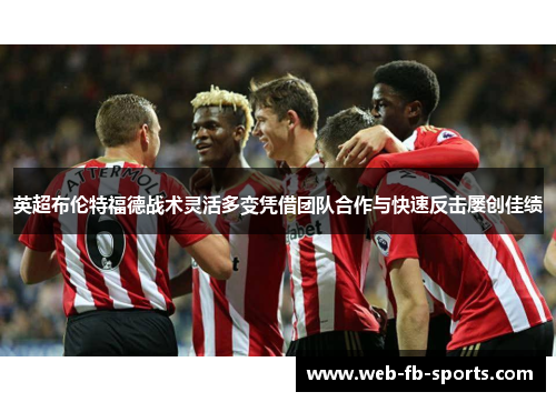 英超布伦特福德战术灵活多变凭借团队合作与快速反击屡创佳绩